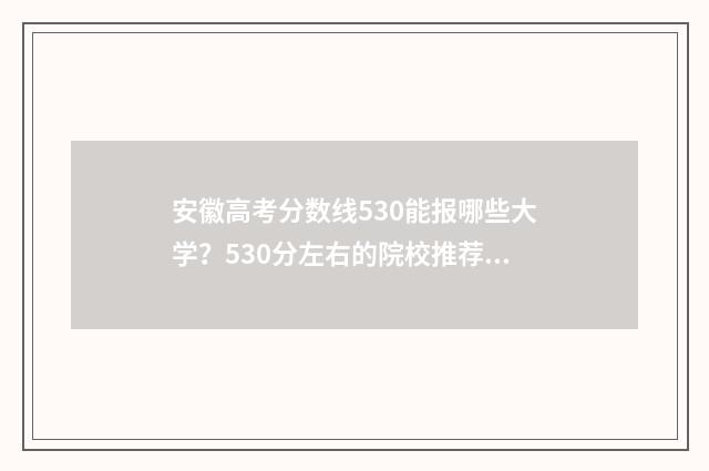 安徽高考分数线530能报哪些大学？530分左右的院校推荐 2024安徽高考分数线
