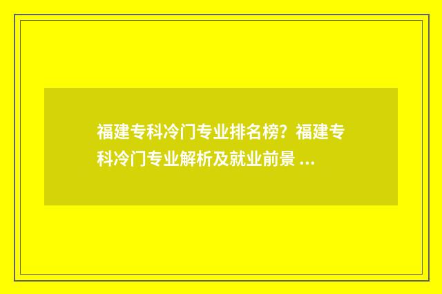 福建专科冷门专业排名榜?福建专科冷门专业解析及就业前景 福建专科冷门专业