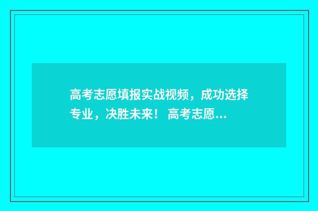高考志愿填报实战视频,成功选择专业,决胜未来! 高考志愿填报实操