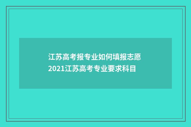 江苏高考报专业如何填报志愿 2021江苏高考专业要求科目