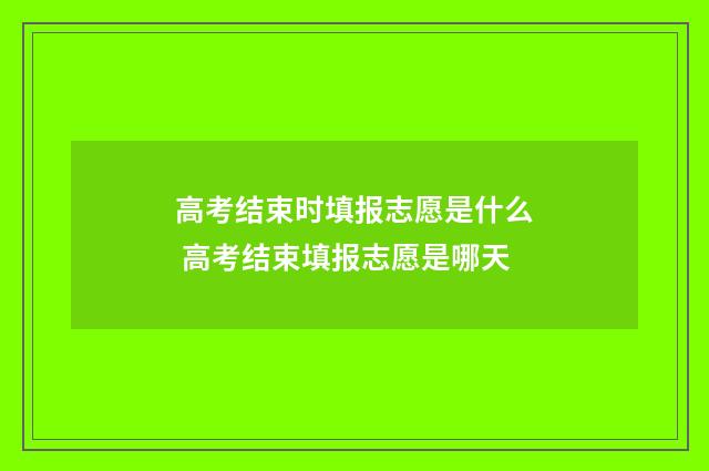 高考结束时填报志愿是什么 高考结束填报志愿是哪天