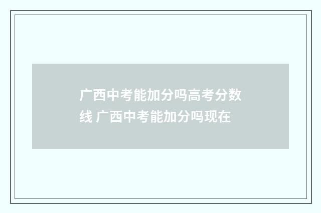 广西中考能加分吗高考分数线 广西中考能加分吗现在