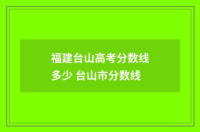 福建台山高考分数线多少 台山市分数线