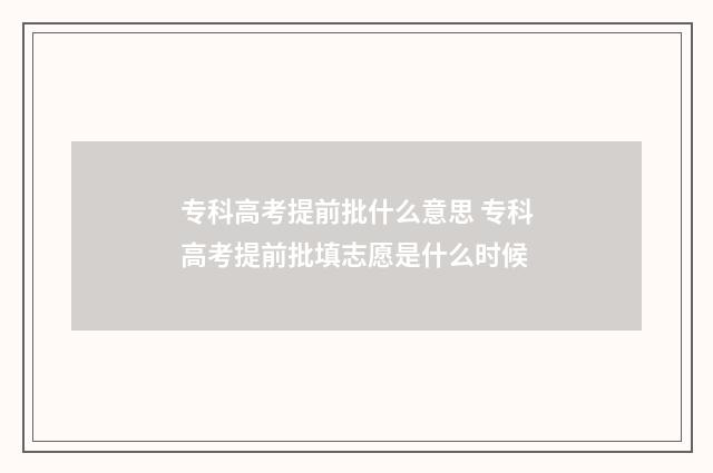 专科高考提前批什么意思 专科高考提前批填志愿是什么时候