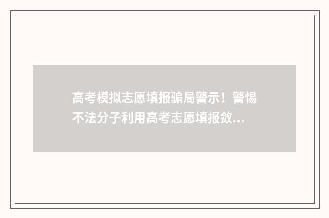 高考模拟志愿填报骗局警示!警惕不法分子利用高考志愿填报敛财 高考模拟志愿填报官网免费