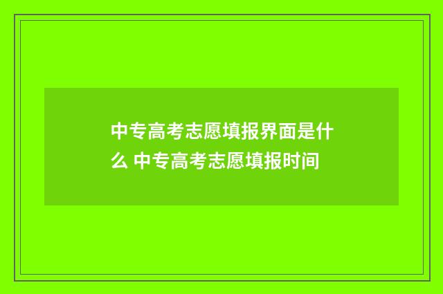 中专高考志愿填报界面是什么 中专高考志愿填报时间