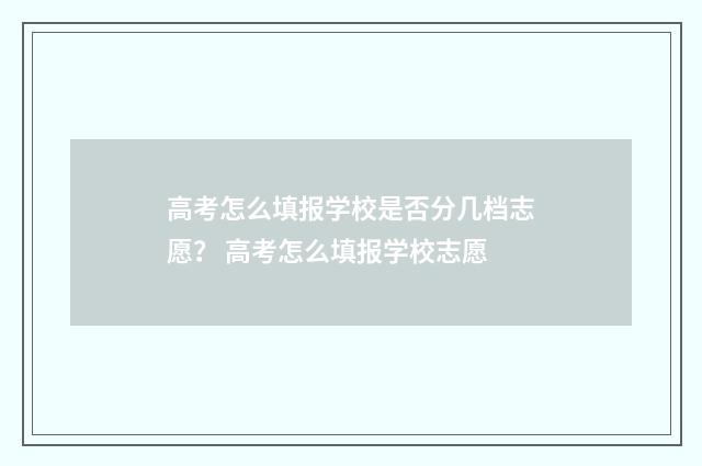高考怎么填报学校是否分几档志愿? 高考怎么填报学校志愿