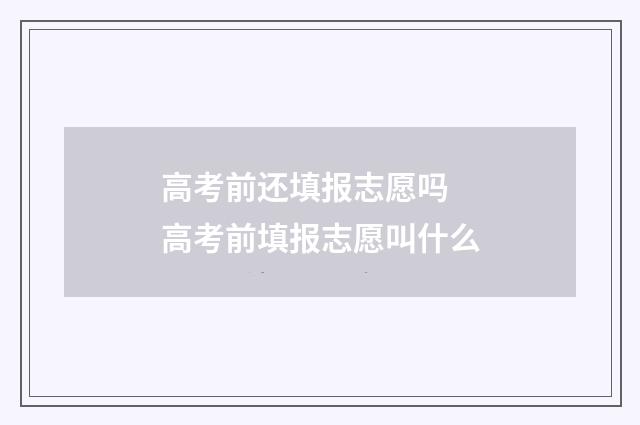 高考前还填报志愿吗 高考前填报志愿叫什么