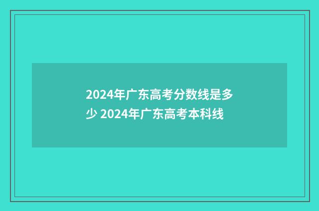 2024年广东高考分数线是多少 2024年广东高考本科线