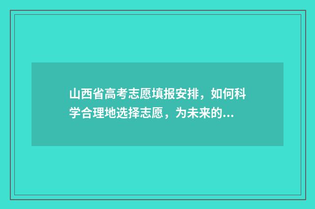 山西省高考志愿填报安排，如何科学合理地选择志愿，为未来的发展铺就坚实基础？ 山西省高考招生官网