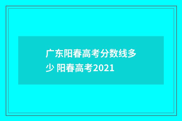 广东阳春高考分数线多少 阳春高考2021