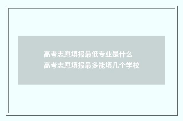 高考志愿填报最低专业是什么 高考志愿填报最多能填几个学校