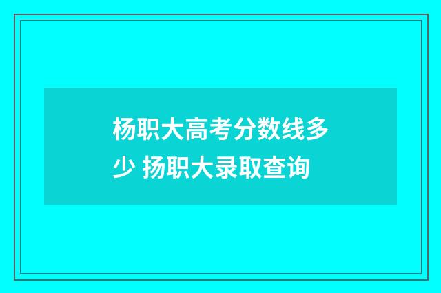 杨职大高考分数线多少 扬职大录取查询