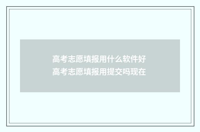 高考志愿填报用什么软件好 高考志愿填报用提交吗现在
