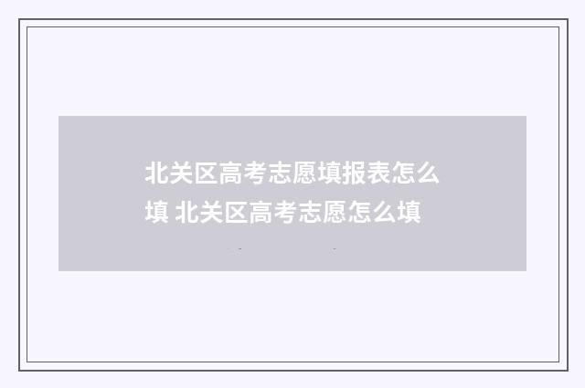北关区高考志愿填报表怎么填 北关区高考志愿怎么填