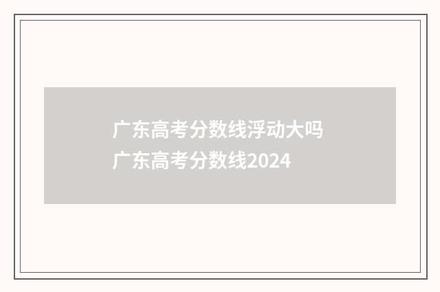 广东高考分数线浮动大吗 广东高考分数线2024