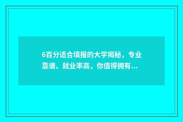 6百分适合填报的大学揭秘,专业靠谱、就业率高,你值得拥有 六百分能考985吗