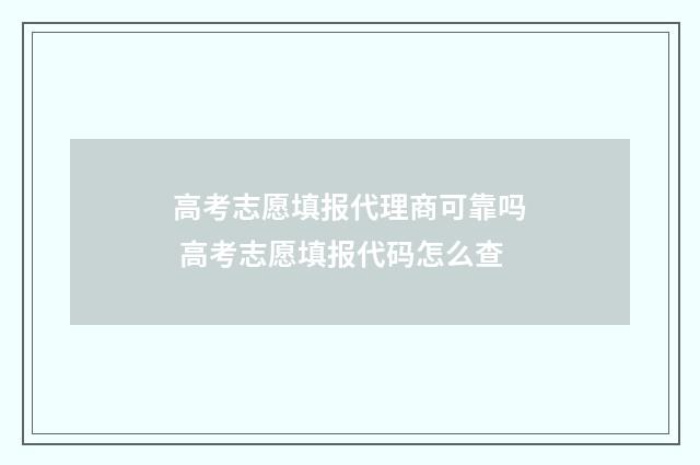 高考志愿填报代理商可靠吗 高考志愿填报代码怎么查