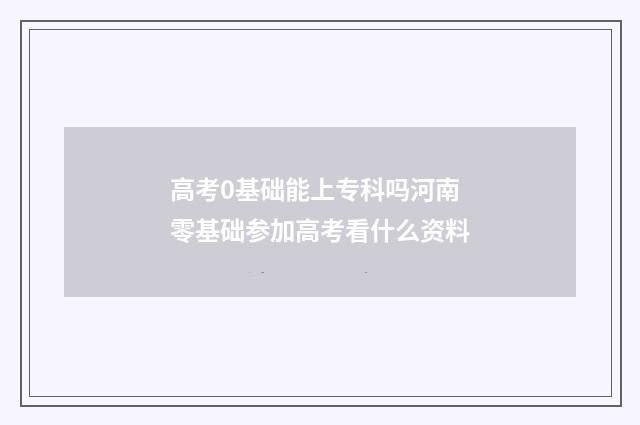 高考0基础能上专科吗河南 零基础参加高考看什么资料