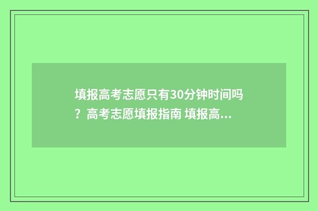 填报高考志愿只有30分钟时间吗?高考志愿填报指南 填报高考志愿只用保存吗