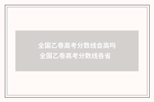 全国乙卷高考分数线会高吗 全国乙卷高考分数线各省
