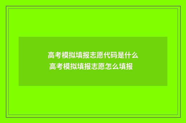 高考模拟填报志愿代码是什么 高考模拟填报志愿怎么填报