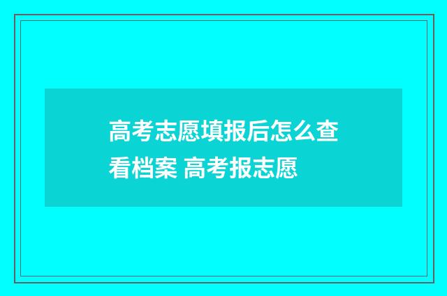 高考志愿填报后怎么查看档案 高考报志愿