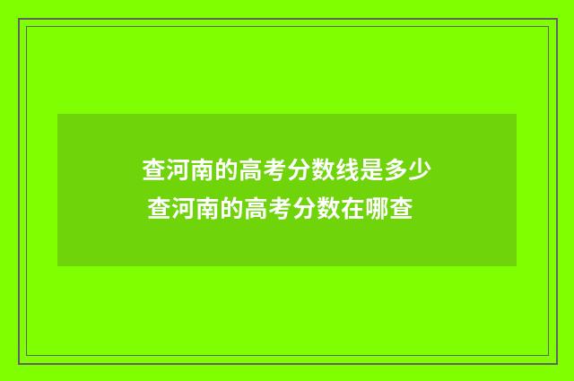查河南的高考分数线是多少 查河南的高考分数在哪查