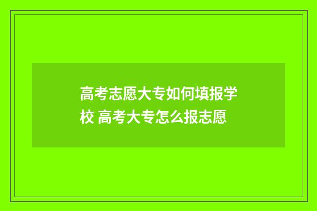 高考志愿大专如何填报学校 高考大专怎么报志愿