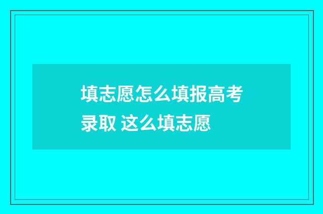 填志愿怎么填报高考录取 这么填志愿