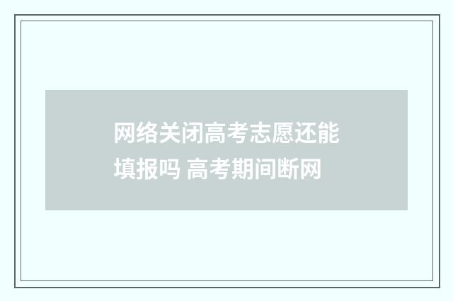 网络关闭高考志愿还能填报吗 高考期间断网