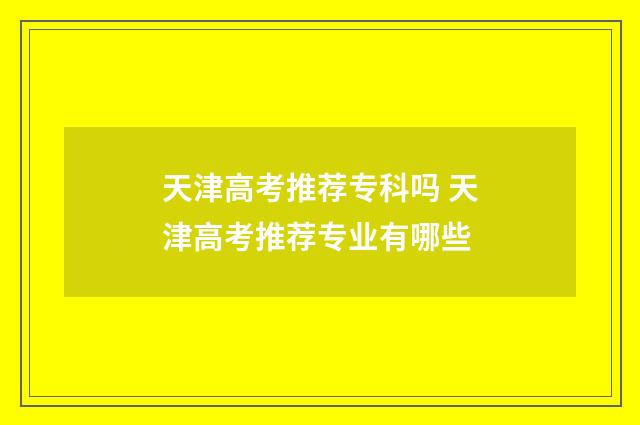 天津高考推荐专科吗 天津高考推荐专业有哪些