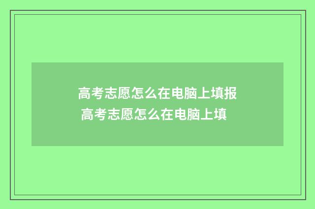 高考志愿怎么在电脑上填报 高考志愿怎么在电脑上填