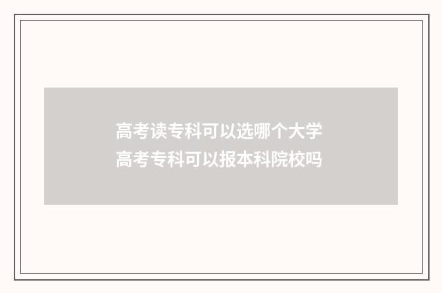 高考读专科可以选哪个大学 高考专科可以报本科院校吗