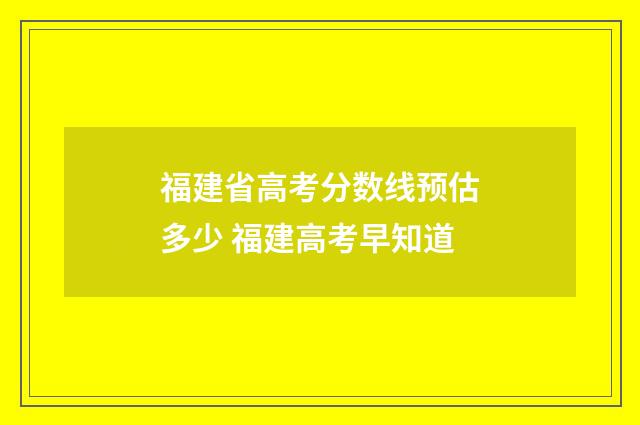 福建省高考分数线预估多少 福建高考早知道