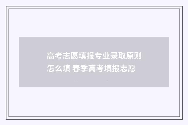 高考志愿填报专业录取原则怎么填 春季高考填报志愿