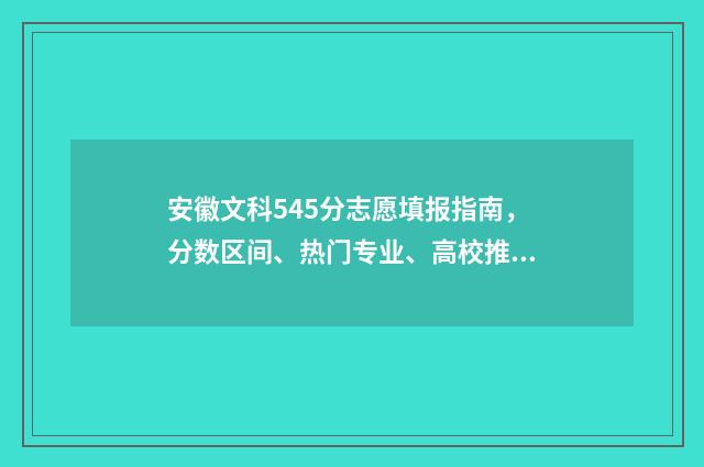 安徽文科545分志愿填报指南，分数区间、热门专业、高校推荐 2021安徽文科545分能上什么大学
