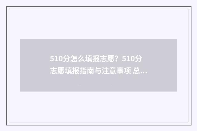 510分怎么填报志愿？510分志愿填报指南与注意事项 总分510可以报哪些学校
