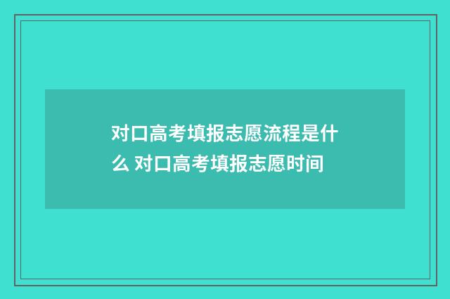 对口高考填报志愿流程是什么 对口高考填报志愿时间