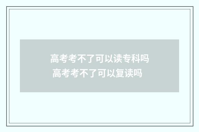 高考考不了可以读专科吗 高考考不了可以复读吗