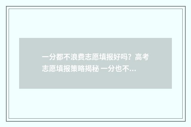 一分都不浪费志愿填报好吗?高考志愿填报策略揭秘 一分也不浪费