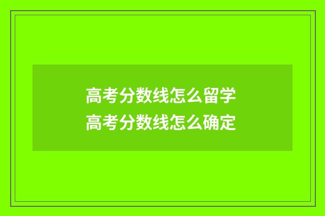 高考分数线怎么留学 高考分数线怎么确定