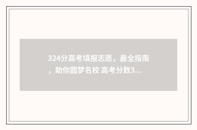324分高考填报志愿，最全指南，助你圆梦名校 高考分数324可以上什么学校