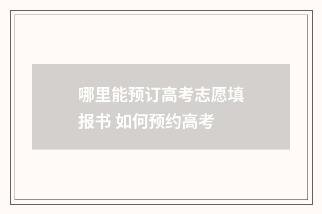 哪里能预订高考志愿填报书 如何预约高考