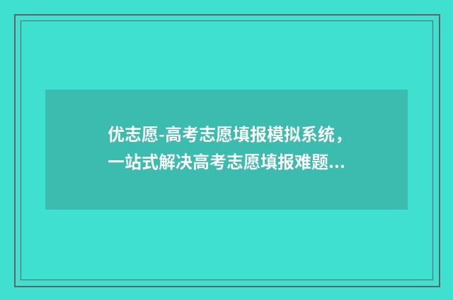 优志愿-高考志愿填报模拟系统，一站式解决高考志愿填报难题 优志愿高考志愿填报卡