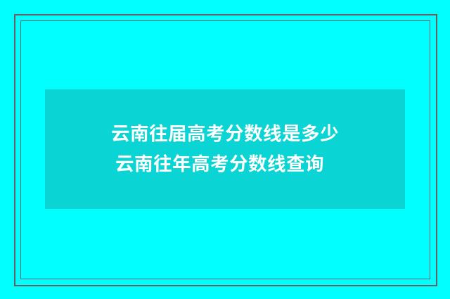 云南往届高考分数线是多少 云南往年高考分数线查询