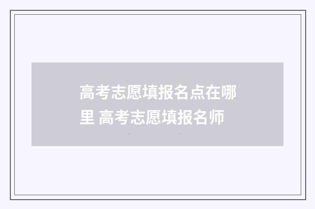 高考志愿填报名点在哪里 高考志愿填报名师