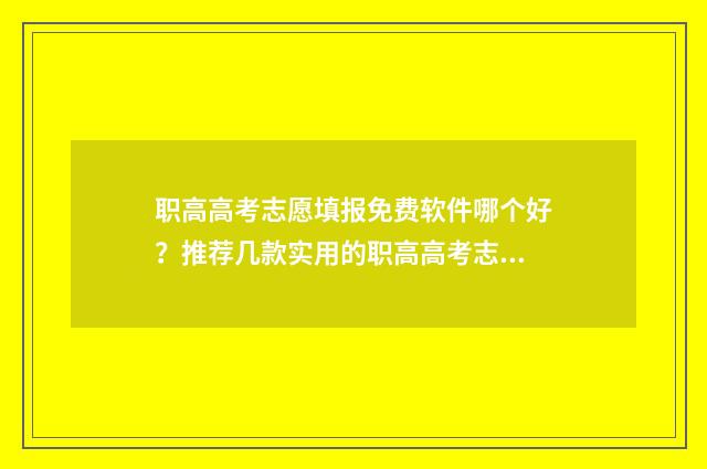 职高高考志愿填报免费软件哪个好？推荐几款实用的职高高考志愿填报工具 职高高考志愿填报