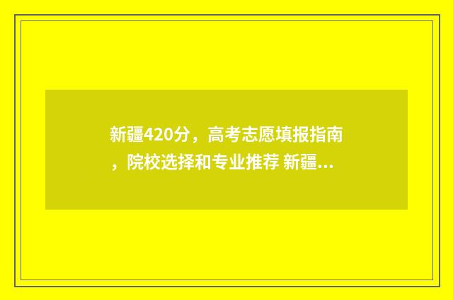 新疆420分,高考志愿填报指南,院校选择和专业推荐 新疆2021高考405分位次