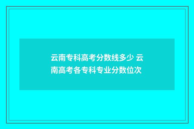云南专科高考分数线多少 云南高考各专科专业分数位次